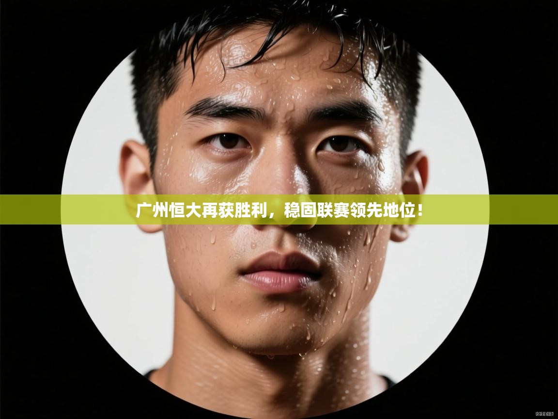 广州恒大再获胜利,稳固联赛领先地位! 第2张