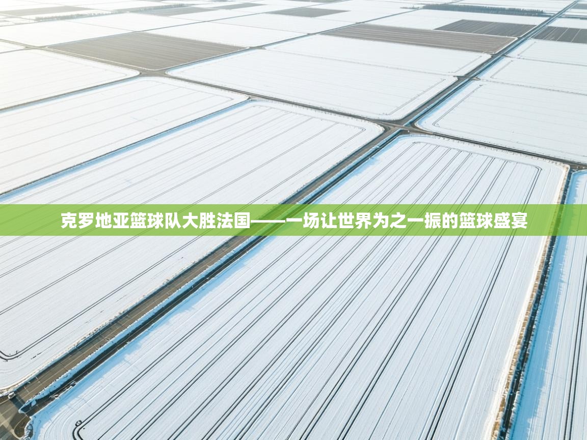 克罗地亚篮球队大胜法国——一场让世界为之一振的篮球盛宴  第2张