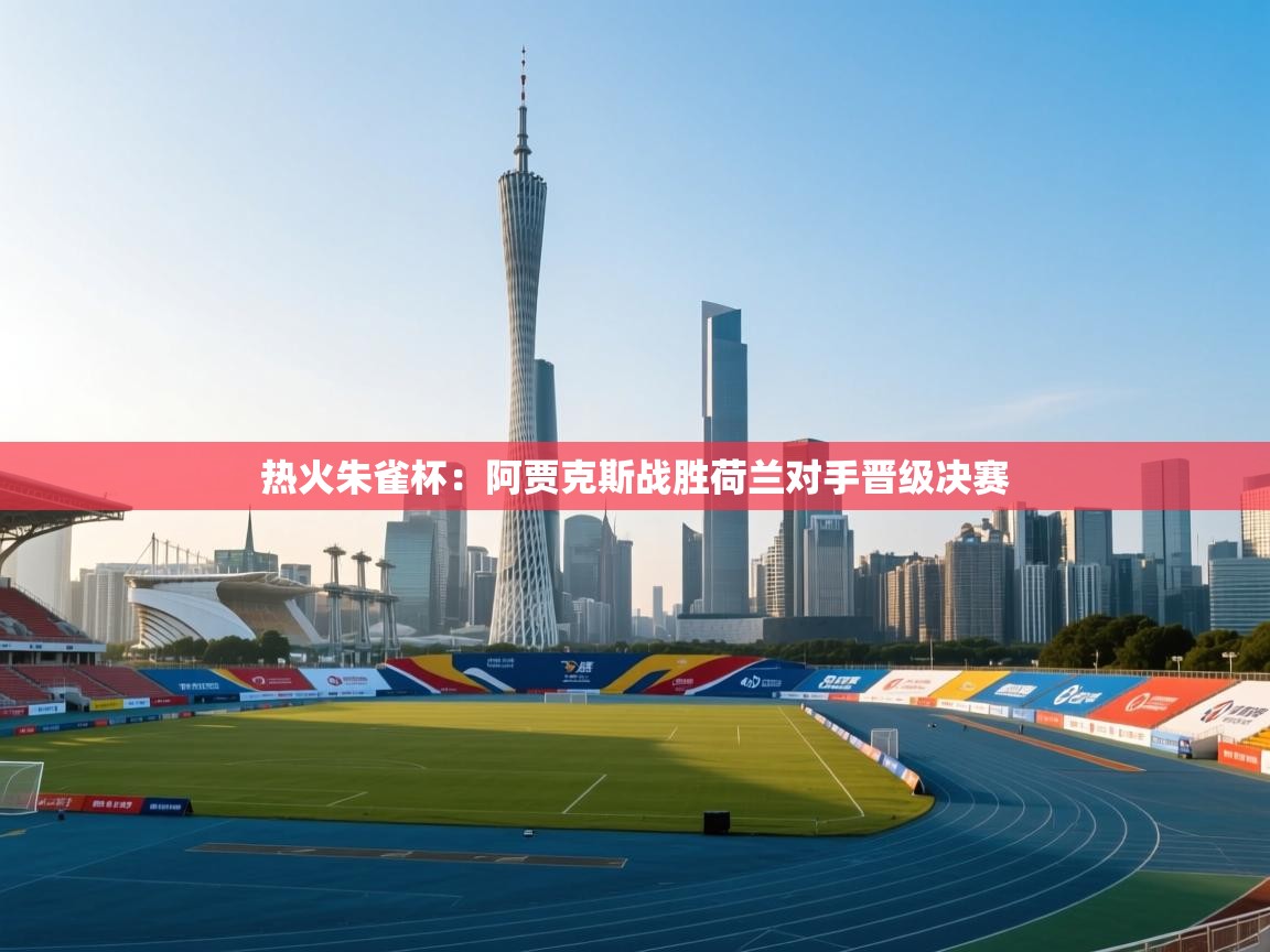 热火朱雀杯:阿贾克斯战胜荷兰对手晋级决赛 第1张